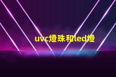uvc燈珠和led燈珠哪個消毒好 uvc燈珠和led燈珠的區別